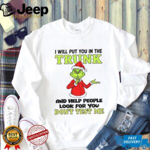 Grinch Santa I will put you in the trunk and help people look for you don’t test me Christmas shirt