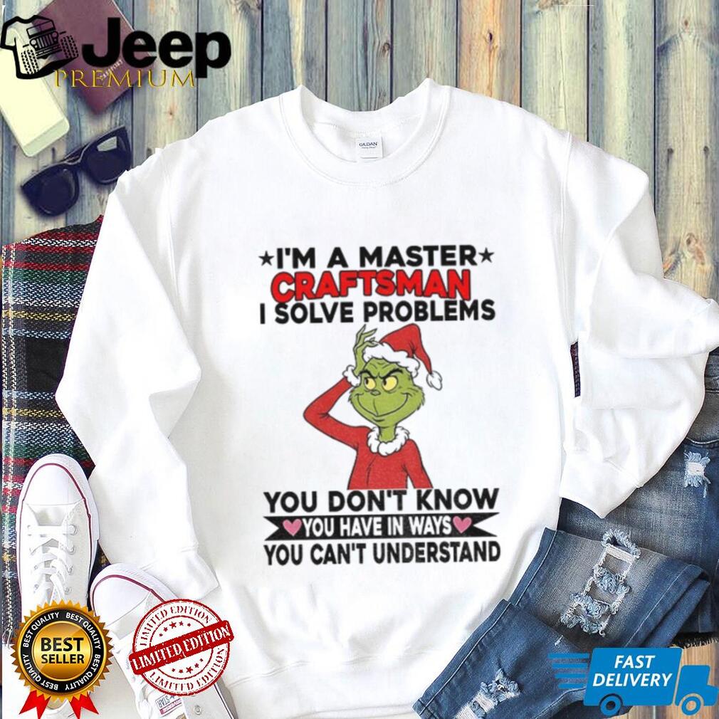 Grinch Santa I’m a master craftsman I solve problems you don’t know you have in ways you can’t understand Christmas shirt Grinch Santa I’m a master craftsman I solve problems you don’t know you have in ways you can’t understand Christmas shirt