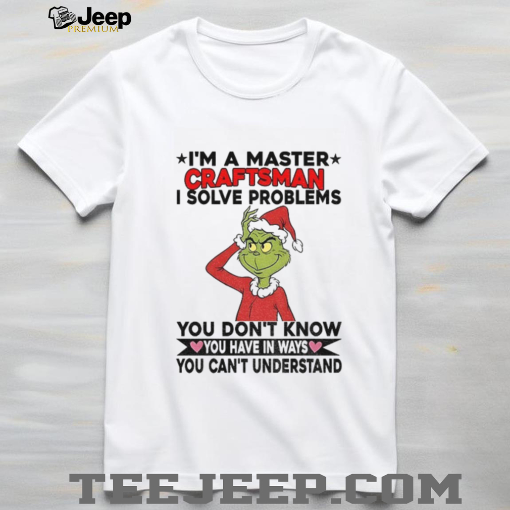 Grinch Santa I’m a master craftsman I solve problems you don’t know you have in ways you can’t understand Christmas shirt Grinch Santa I’m a master craftsman I solve problems you don’t know you have in ways you can’t understand Christmas shirt