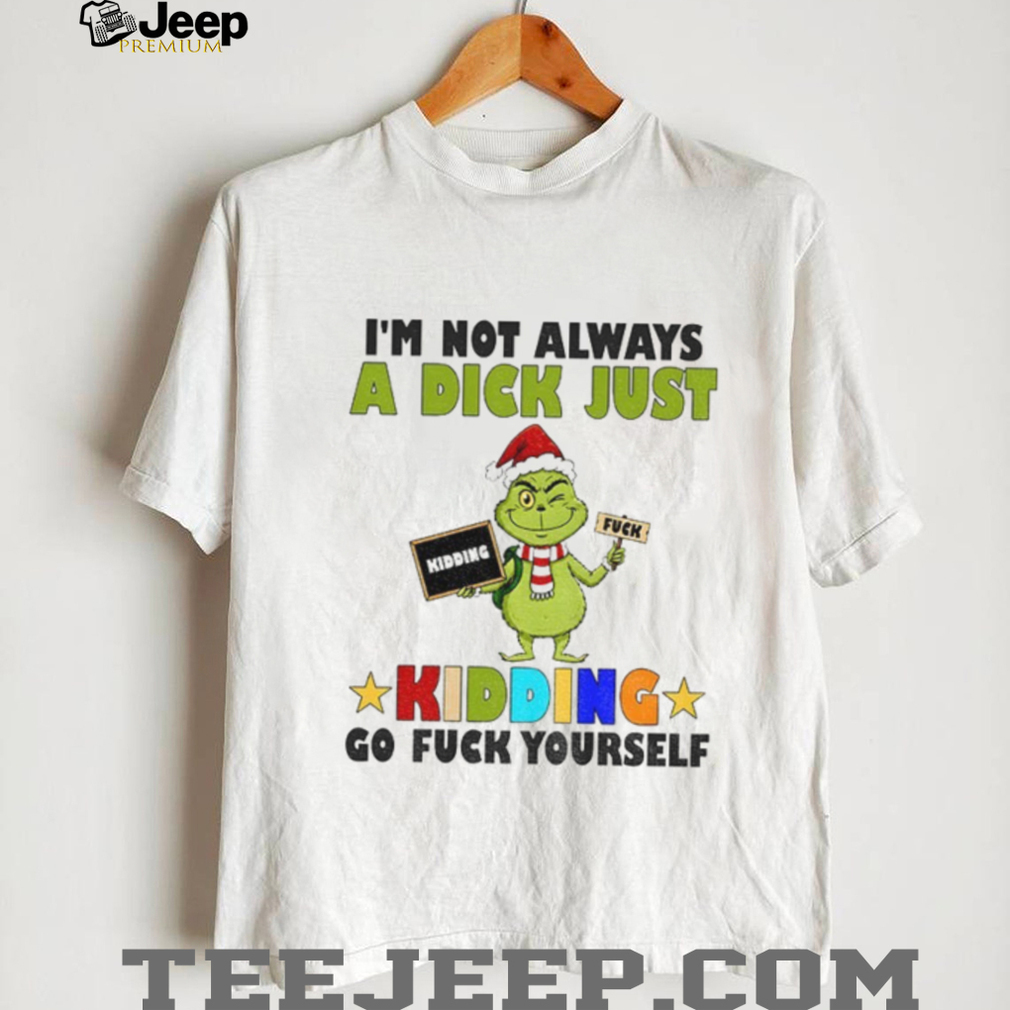 Grinch Santa I’m not always a dick just kidding go fuck yourself Christmas shirt Grinch Santa I’m not always a dick just kidding go fuck yourself Christmas shirt