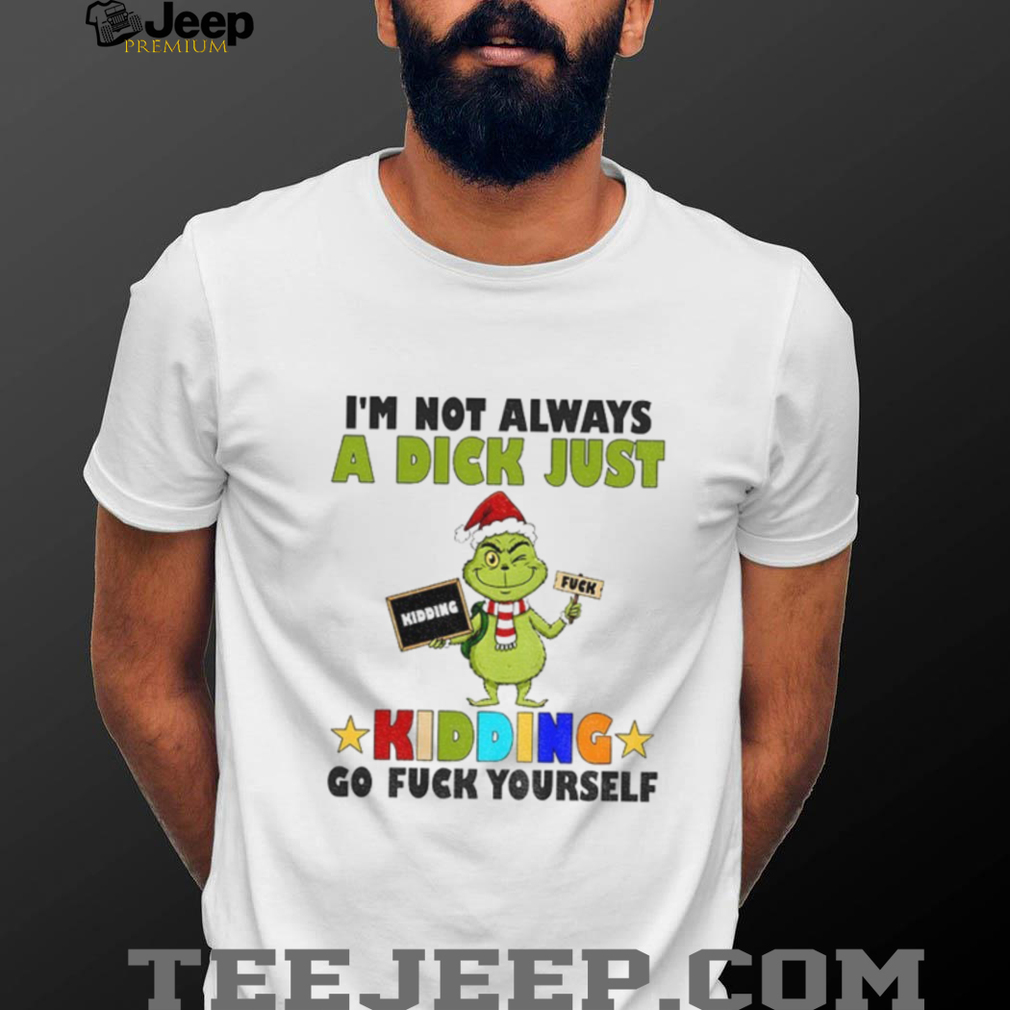 Grinch Santa I’m not always a dick just kidding go fuck yourself Christmas shirt Grinch Santa I’m not always a dick just kidding go fuck yourself Christmas shirt