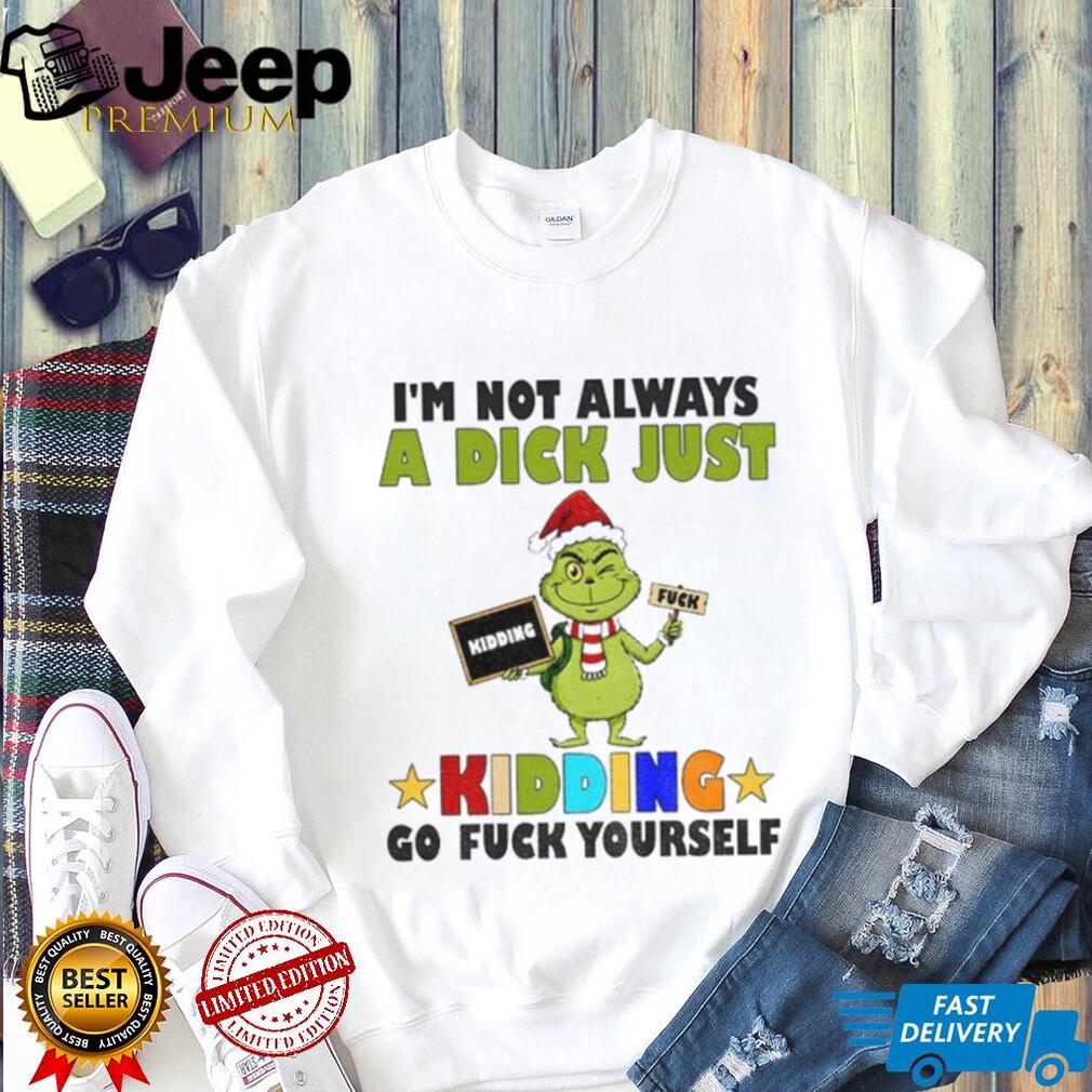 Grinch Santa I’m not always a dick just kidding go fuck yourself Christmas shirt Grinch Santa I’m not always a dick just kidding go fuck yourself Christmas shirt