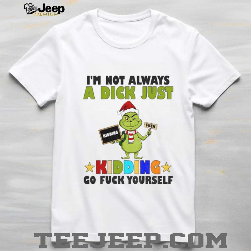 Grinch Santa I’m not always a dick just kidding go fuck yourself Christmas shirt Grinch Santa I’m not always a dick just kidding go fuck yourself Christmas shirt