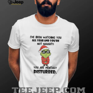 Grinch Santa I’ve been watching you all year and you’re not naughty you are mentally disturbed Merry Christmas shirt