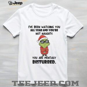 Grinch Santa I’ve been watching you all year and you’re not naughty you are mentally disturbed Merry Christmas shirt