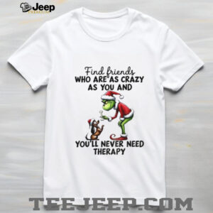 Grinch Santa find friends who are as crazy as you and you’ll never need therapy Christmas shirt