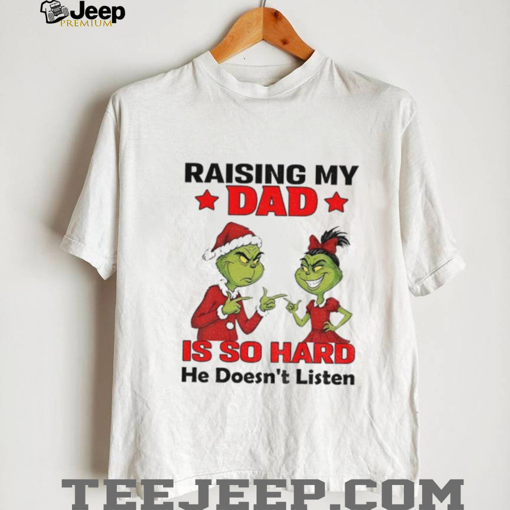 Grinch Santa raising my dad is so hard he doesn’t listen Merry Christmas shirt Grinch Santa raising my dad is so hard he doesn’t listen Merry Christmas shirt