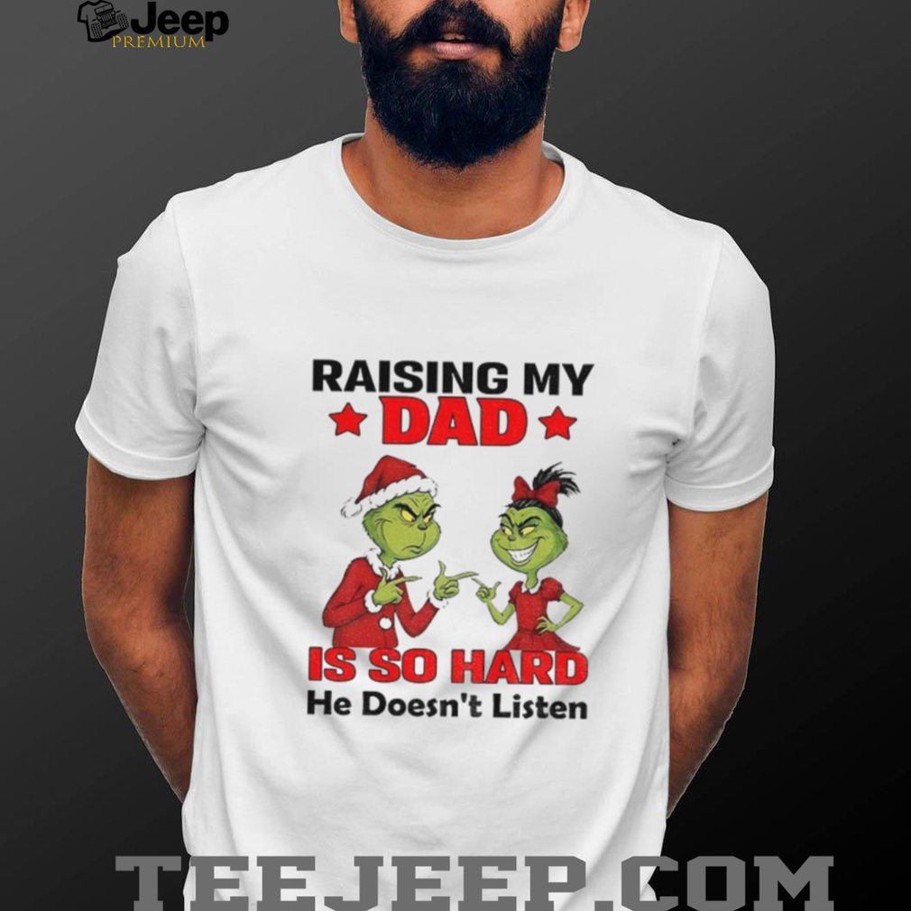 Grinch Santa raising my dad is so hard he doesn’t listen Merry Christmas shirt Grinch Santa raising my dad is so hard he doesn’t listen Merry Christmas shirt