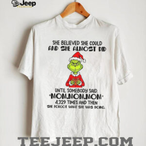 Grinch Santa she believed she could and she almost did until somebody said mom mom mom Christmas shirt