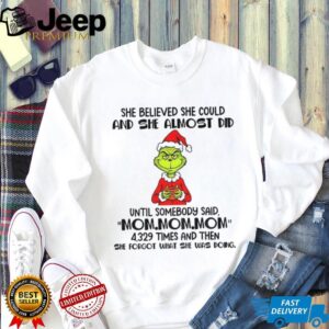 Grinch Santa she believed she could and she almost did until somebody said mom mom mom Christmas shirt