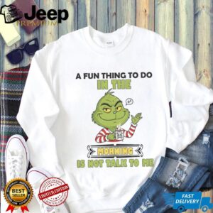 Grinch a fun thing to do in the morning is not talk to me Christmas shirt