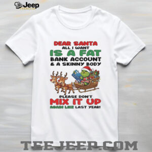Grinch dear Santa all I want is a fat bank account and a skinny body please don’t mix it up Christmas shirt Grinch dear Santa all I want is a fat bank account and a skinny body please don’t mix it up Christmas shirt