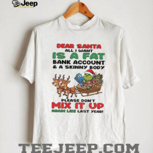 Grinch dear Santa all I want is a fat bank account and a skinny body please don’t mix it up Christmas shirt