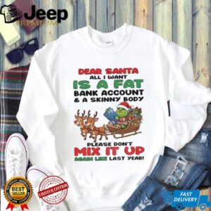 Grinch dear Santa all I want is a fat bank account and a skinny body please don’t mix it up Christmas shirt