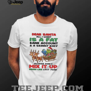 Grinch dear Santa all I want is a fat bank account and a skinny body please don’t mix it up Christmas shirt