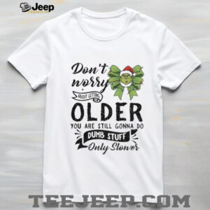 Grinch don’t worry about getting older you are still gonna do dumb stuff only slower Christmas shirt