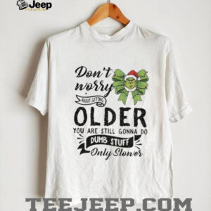 Grinch don’t worry about getting older you are still gonna do dumb stuff only slower Christmas shirt