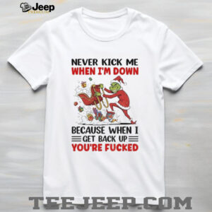 Grinch never kick me when I’m down because when I get back up Christmas shirt