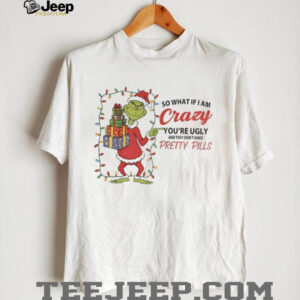Grinch so what if I am crazy you’re ugly and they don’t make pretty pills Merry Christmas shirt