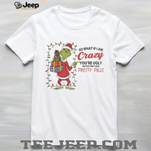 Grinch so what if I am crazy you’re ugly and they don’t make pretty pills Merry Christmas shirt