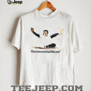 Have You Ever Tried This One shirt Have You Ever Tried This One shirt