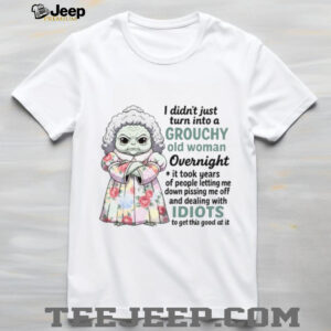 I Didn't Just Turn Into A Grouchy Old Woman Overnight It Took Years Of People Letting Me Down Pissing Me Off And Dealing With Idiots To Get This Good At It T Shirt