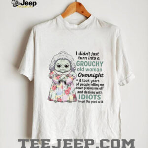 I Didn't Just Turn Into A Grouchy Old Woman Overnight It Took Years Of People Letting Me Down Pissing Me Off And Dealing With Idiots To Get This Good At It T Shirt