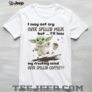 I May Not Cry Over Spilled Milk But I'll Lose My Freaking Mind Over Spilled Coffee T Shirt