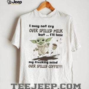 I May Not Cry Over Spilled Milk But I'll Lose My Freaking Mind Over Spilled Coffee T Shirt