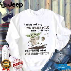 I May Not Cry Over Spilled Milk But I'll Lose My Freaking Mind Over Spilled Coffee T Shirt