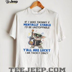 If I Was Skinny & Mentally Stable I'd Be Unstoppable Y'all Are Lucky I Am Thick & Crazy T Shirt