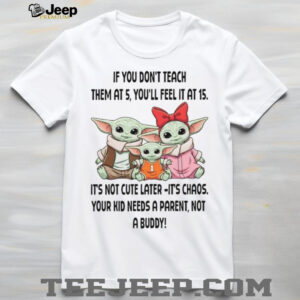 If You Don't Teach Them At 5 You'll Feel It At 15 It's Not Cute Later It's Chaos Your Kid Needs A Parent Not A Buddy T Shirt