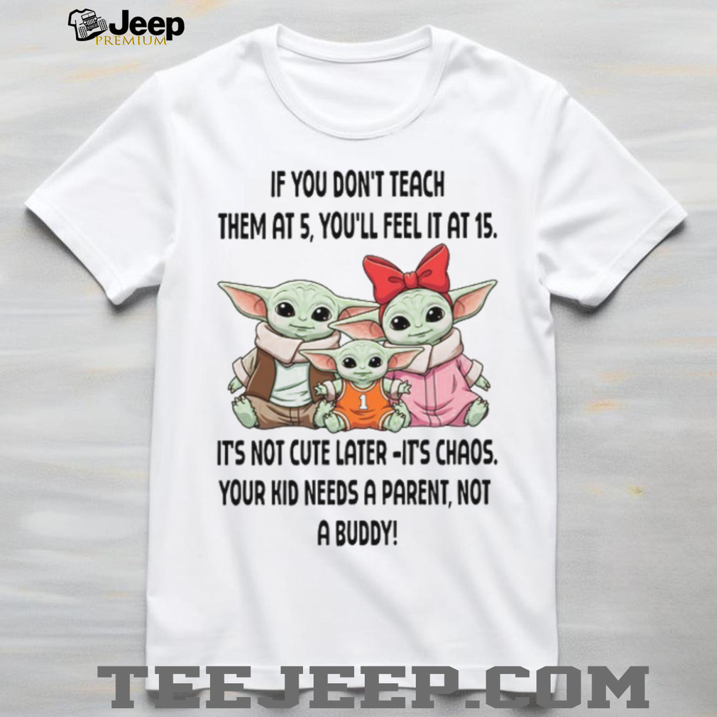 If You Don’t Teach Them At 5 You’ll Feel It At 15 It’s Not Cute Later It’s Chaos Your Kid Needs A Parent Not A Buddy T Shirt If You Don’t Teach Them At 5 You’ll Feel It At 15 It’s Not Cute Later It’s Chaos Your Kid Needs A Parent Not A Buddy T Shirt