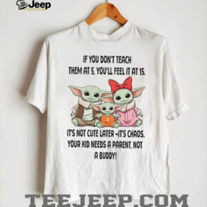 If You Don't Teach Them At 5 You'll Feel It At 15 It's Not Cute Later It's Chaos Your Kid Needs A Parent Not A Buddy T Shirt