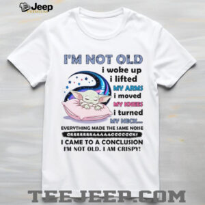 I'm Not Old I Woke Up, I Lifted My Arms, I Moved My Knees I Turned My Neck everything Made The Same Noise Crrrrrrrrraaaaaacccccccck I Came To A Conclusion I'm Not Old I Am Crispy T Shirt