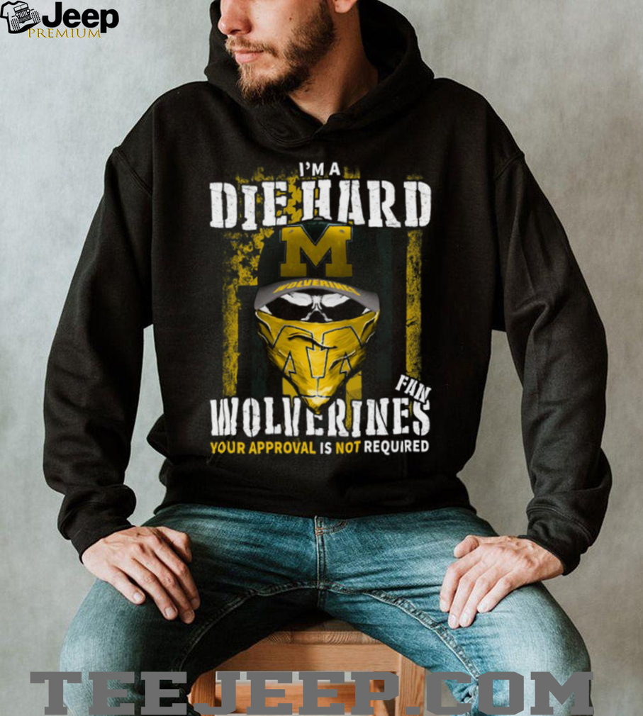 I’m a Die Hard Wolverines Fan Your Approval Is Not Required T Shirt I’m a Die Hard Wolverines Fan Your Approval Is Not Required T Shirt