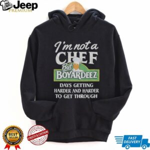 I’m not a chef but boyardeez days getting harder and harder to get through shirt I’m not a chef but boyardeez days getting harder and harder to get through shirt