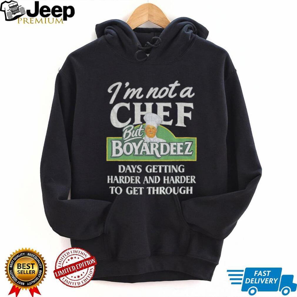 I’m not a chef but boyardeez days getting harder and harder to get through shirt I’m not a chef but boyardeez days getting harder and harder to get through shirt