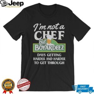 I’m not a chef but boyardeez days getting harder and harder to get through shirt