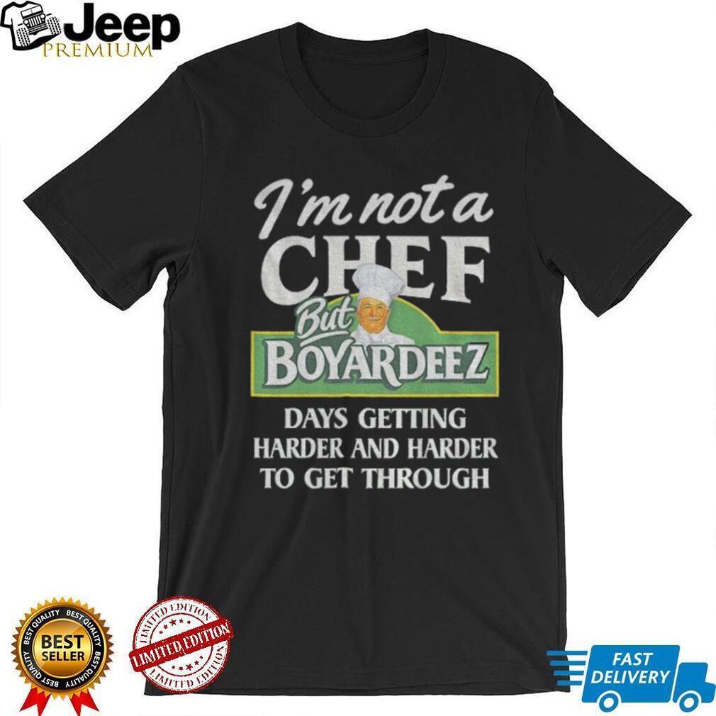 I’m not a chef but boyardeez days getting harder and harder to get through shirt I’m not a chef but boyardeez days getting harder and harder to get through shirt