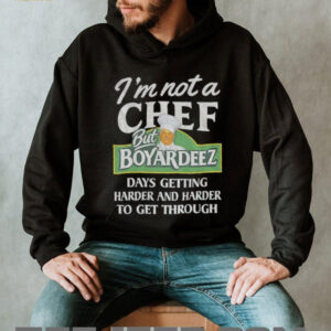I’m not a chef but boyardeez days getting harder and harder to get through shirt