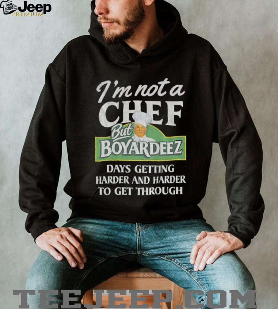 I’m not a chef but boyardeez days getting harder and harder to get through shirt I’m not a chef but boyardeez days getting harder and harder to get through shirt