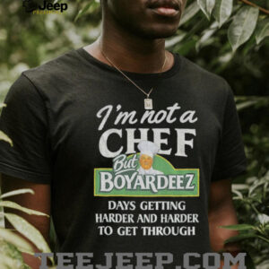 I’m not a chef but boyardeez days getting harder and harder to get through shirt