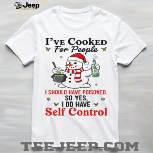 I've Cooked For People I Should Have Poisoned So Yes I Do Have Self Control T Shirt