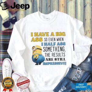 Minion I have a big ass so even when I half ass something the results are impressive shirt Minion I have a big ass so even when I half ass something the results are impressive shirt