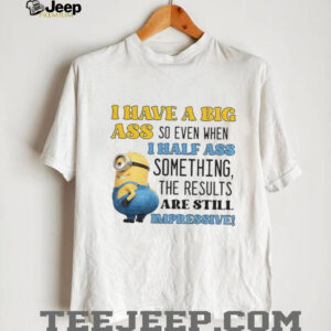 Minion I have a big ass so even when I half ass something the results are impressive shirt