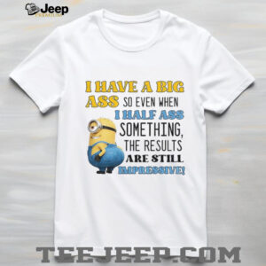 Minion I have a big ass so even when I half ass something the results are impressive shirt