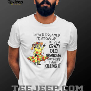Minion I never dreamed I’d grow up to be a crazy old grandma but here I am killing it shirt