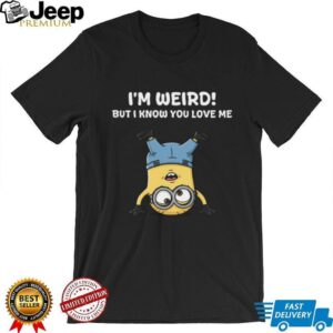 Minion I’m Weird But I Know You Love Me T Shirt Minion I’m Weird But I Know You Love Me T Shirt
