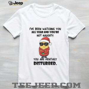 Minion I’ve been watching you all year and you’re not naughty you are mentally disturbed Christmas shirt